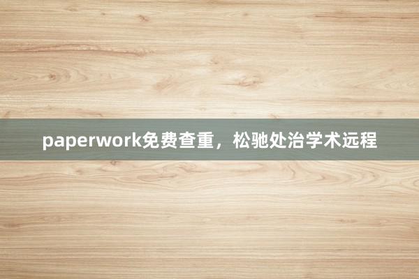 paperwork免费查重,松驰处治学术远程